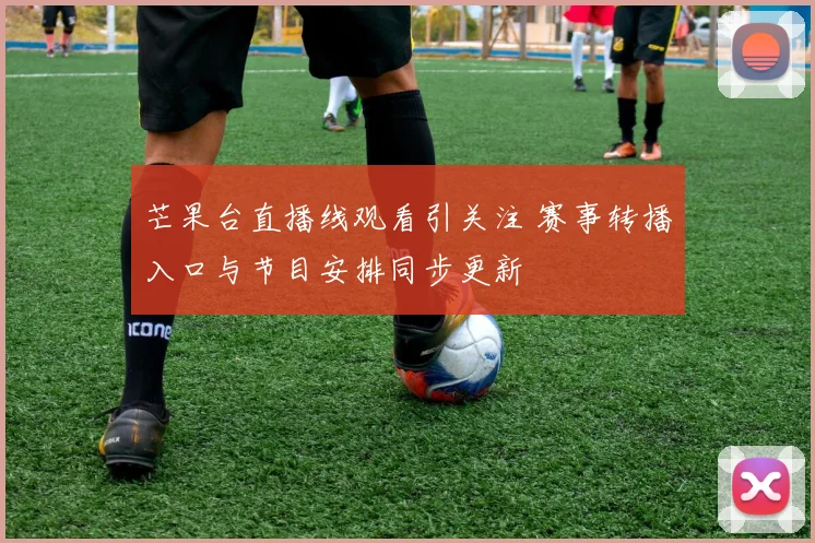 芒果台直播线观看引关注 赛事转播入口与节目安排同步更新