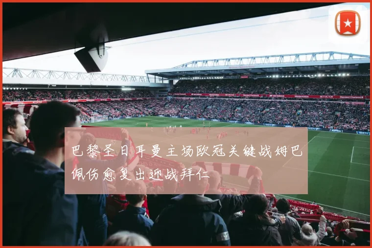 巴黎圣日耳曼主场欧冠关键战姆巴佩伤愈复出迎战拜仁