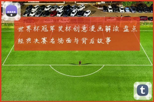 世界杯冠军奖杯创意漫画解读 盘点经典决赛名场面与背后故事