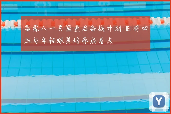 雷蒙八一男篮重启备战计划 旧将回归与年轻球员培养成看点