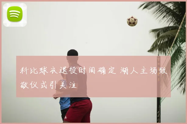 科比球衣退役时间确定 湖人主场致敬仪式引关注