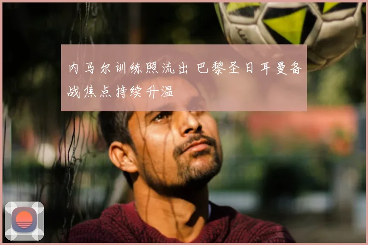 内马尔训练照流出 巴黎圣日耳曼备战焦点持续升温