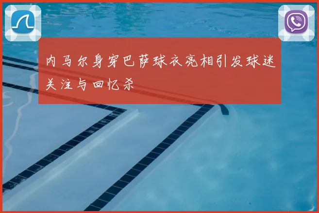 内马尔身穿巴萨球衣亮相引发球迷关注与回忆杀