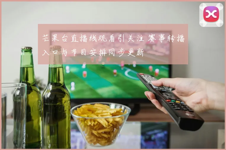 芒果台直播线观看引关注 赛事转播入口与节目安排同步更新