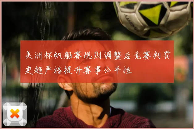 美洲杯帆船赛规则调整后竞赛判罚更趋严格提升赛事公平性