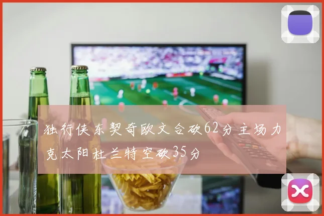 独行侠东契奇欧文合砍62分主场力克太阳杜兰特空砍35分