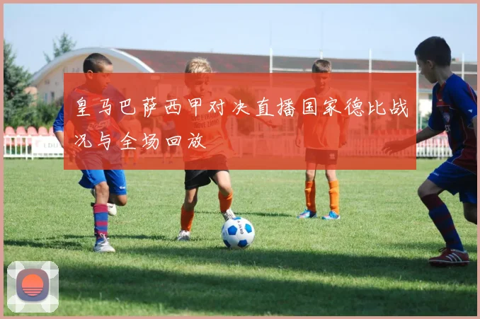皇马巴萨西甲对决直播国家德比战况与全场回放