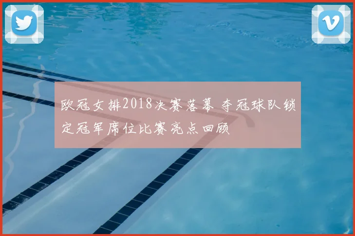 欧冠女排2018决赛落幕 夺冠球队锁定冠军席位比赛亮点回顾