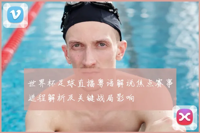 世界杯足球直播粤语解说焦点赛事进程解析及关键战局影响