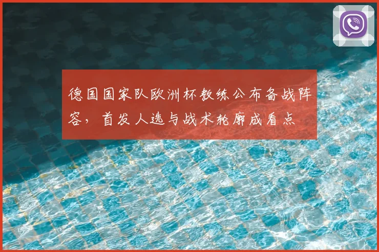 德国国家队欧洲杯教练公布备战阵容，首发人选与战术轮廓成看点