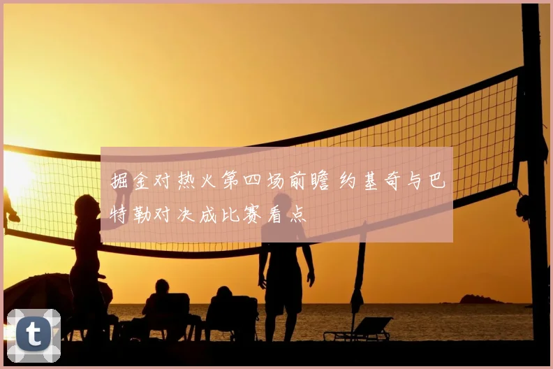 掘金对热火第四场前瞻 约基奇与巴特勒对决成比赛看点