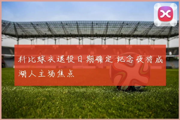 科比球衣退役日期确定 纪念夜将成湖人主场焦点