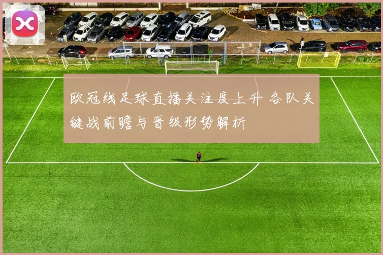 欧冠线足球直播关注度上升 各队关键战前瞻与晋级形势解析