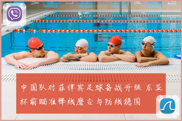 中国队对菲律宾足球备战升级 东亚杯前瞄准锋线磨合与防线稳固