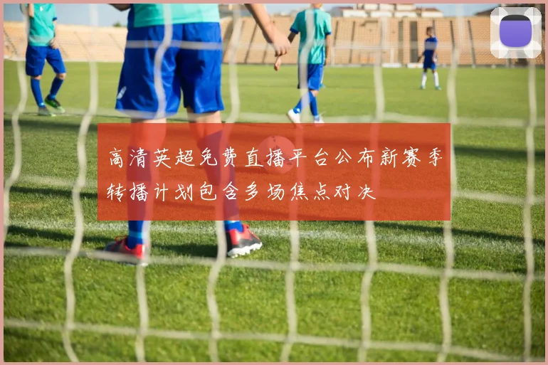 高清英超免费直播平台公布新赛季转播计划包含多场焦点对决