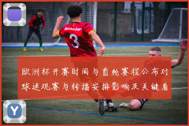 欧洲杯开赛时间与首轮赛程公布对球迷观赛与转播安排影响及关键看点