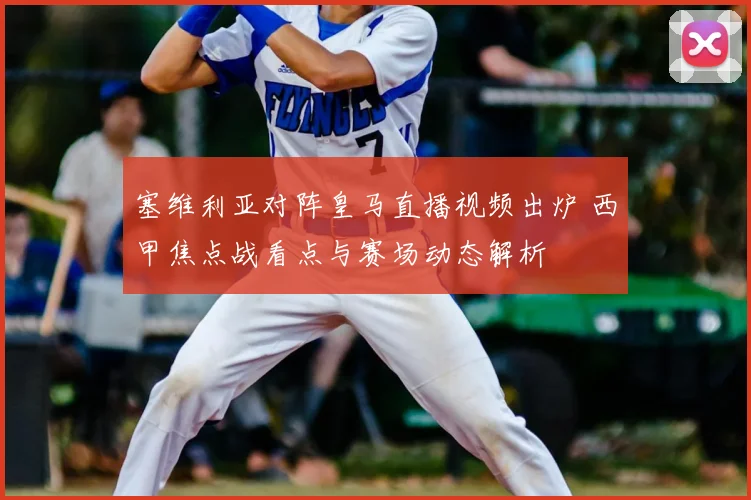 塞维利亚对阵皇马直播视频出炉 西甲焦点战看点与赛场动态解析
