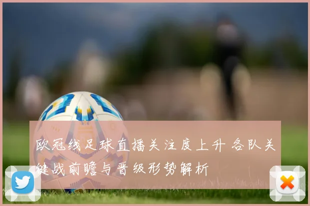 欧冠线足球直播关注度上升 各队关键战前瞻与晋级形势解析