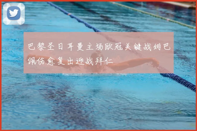 巴黎圣日耳曼主场欧冠关键战姆巴佩伤愈复出迎战拜仁