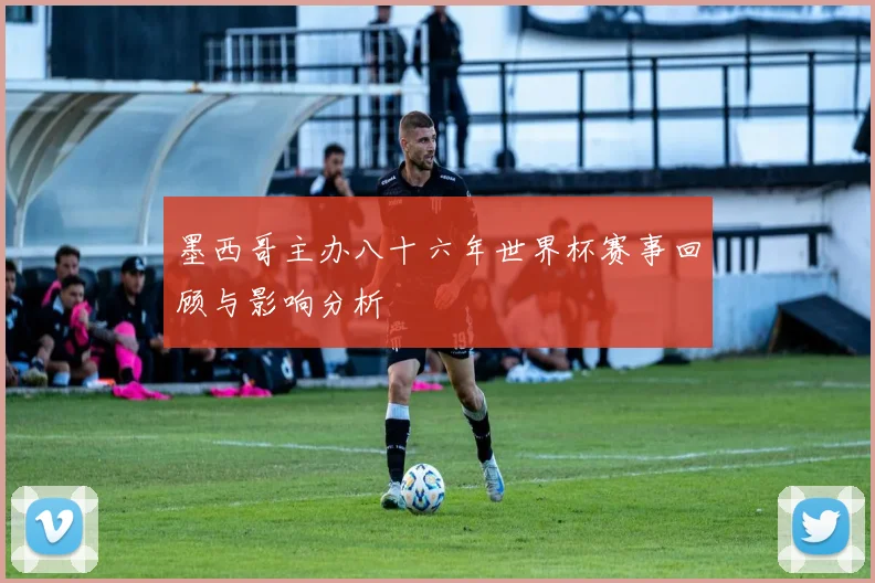 墨西哥主办八十六年世界杯赛事回顾与影响分析