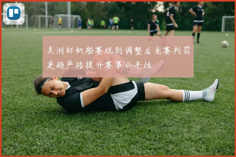 美洲杯帆船赛规则调整后竞赛判罚更趋严格提升赛事公平性