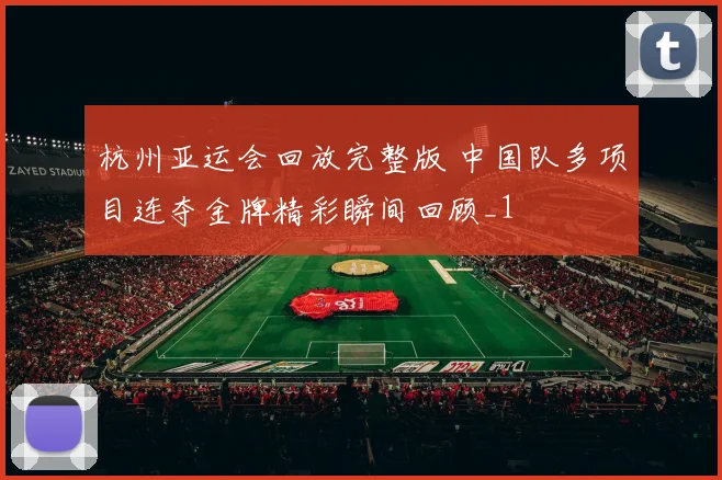杭州亚运会回放完整版 中国队多项目连夺金牌精彩瞬间回顾_1