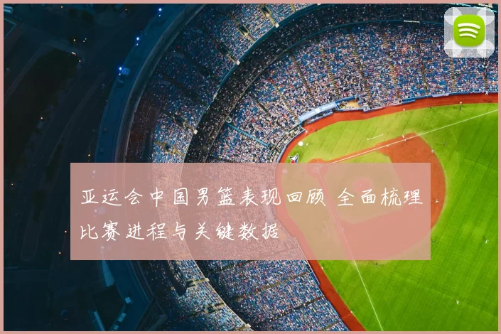 亚运会中国男篮表现回顾 全面梳理比赛进程与关键数据