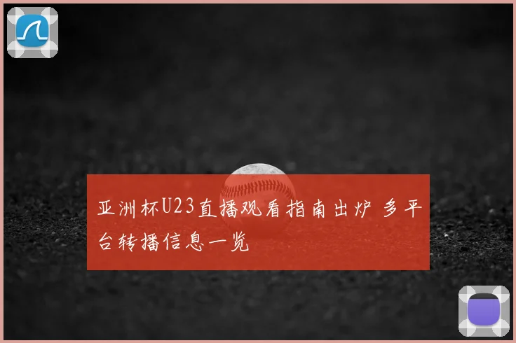 亚洲杯U23直播观看指南出炉 多平台转播信息一览