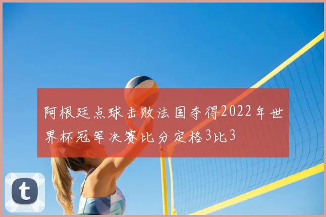 阿根廷点球击败法国夺得2022年世界杯冠军决赛比分定格3比3