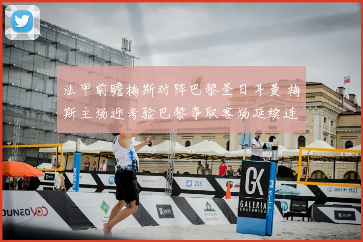 法甲前瞻梅斯对阵巴黎圣日耳曼 梅斯主场迎考验巴黎争取客场延续连胜