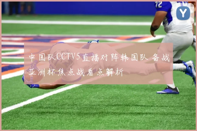 中国队CCTV5直播对阵韩国队 备战亚洲杯焦点战看点解析