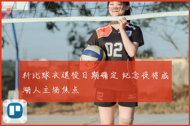 科比球衣退役日期确定 纪念夜将成湖人主场焦点