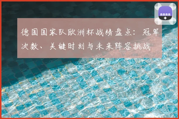 德国国家队欧洲杯战绩盘点：冠军次数、关键时刻与未来阵容挑战