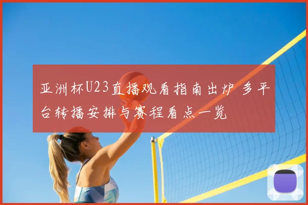 亚洲杯U23直播观看指南出炉 多平台转播安排与赛程看点一览
