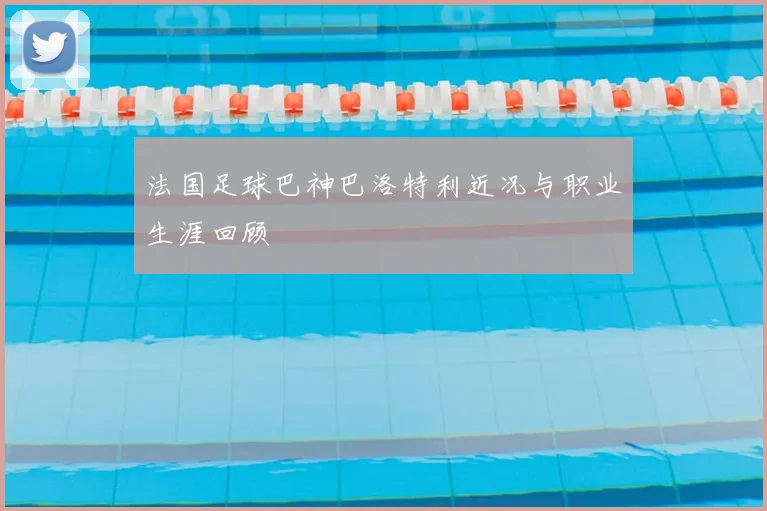 法国足球巴神巴洛特利近况与职业生涯回顾