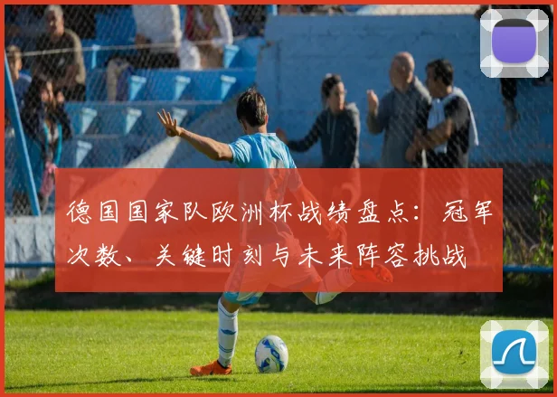 德国国家队欧洲杯战绩盘点：冠军次数、关键时刻与未来阵容挑战