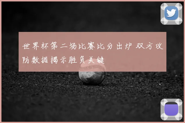 世界杯第二场比赛比分出炉 双方攻防数据揭示胜负关键