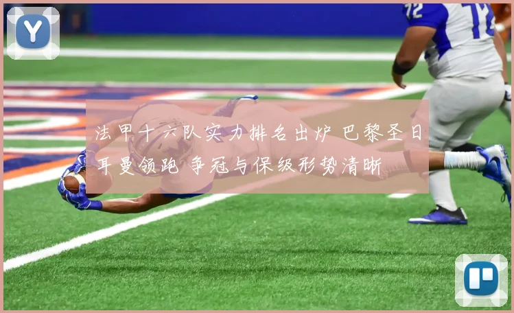 法甲十六队实力排名出炉 巴黎圣日耳曼领跑 争冠与保级形势清晰