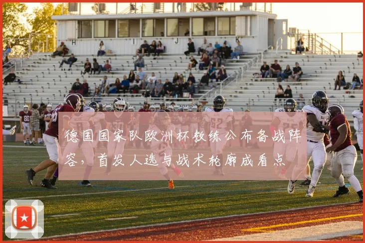 德国国家队欧洲杯教练公布备战阵容，首发人选与战术轮廓成看点