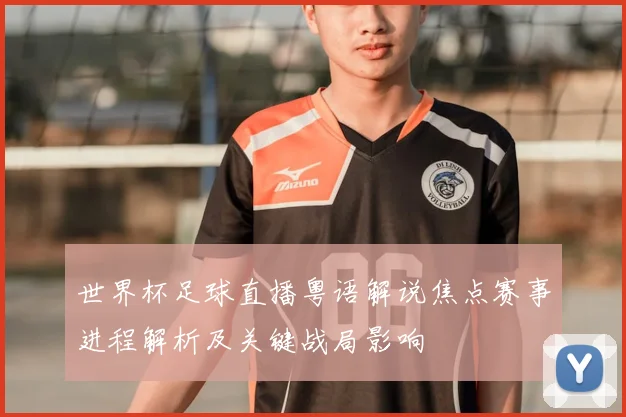 世界杯足球直播粤语解说焦点赛事进程解析及关键战局影响
