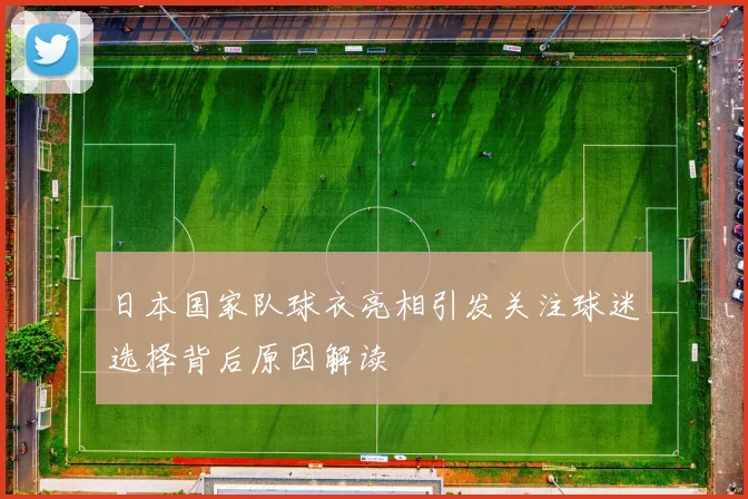 日本国家队球衣亮相引发关注球迷选择背后原因解读