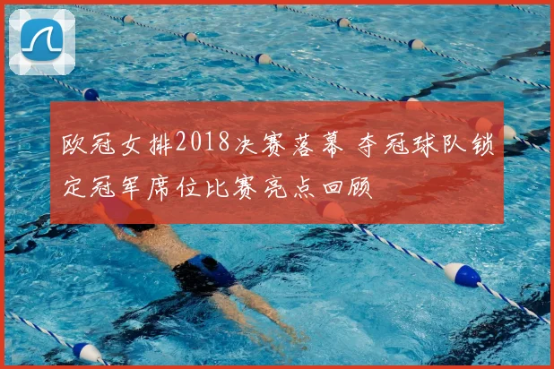 欧冠女排2018决赛落幕 夺冠球队锁定冠军席位比赛亮点回顾