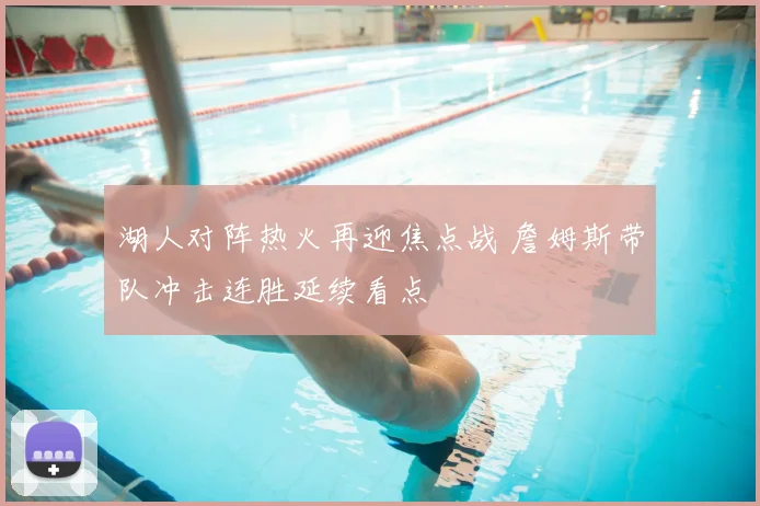湖人对阵热火再迎焦点战 詹姆斯带队冲击连胜延续看点