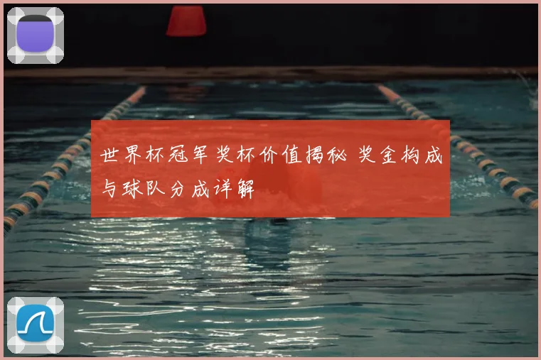 世界杯冠军奖杯价值揭秘 奖金构成与球队分成详解