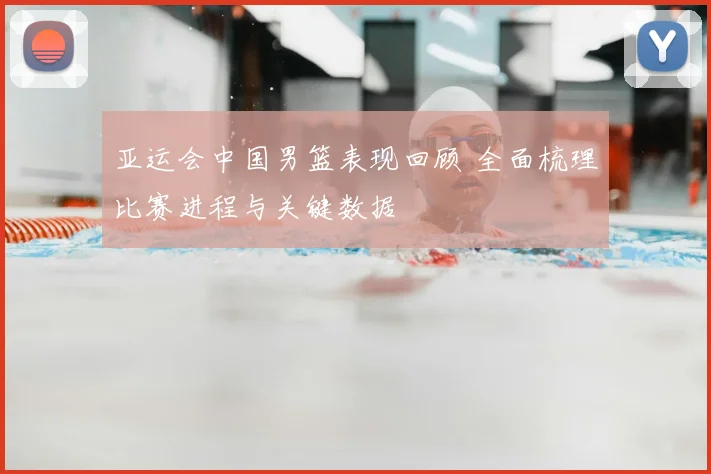 亚运会中国男篮表现回顾 全面梳理比赛进程与关键数据