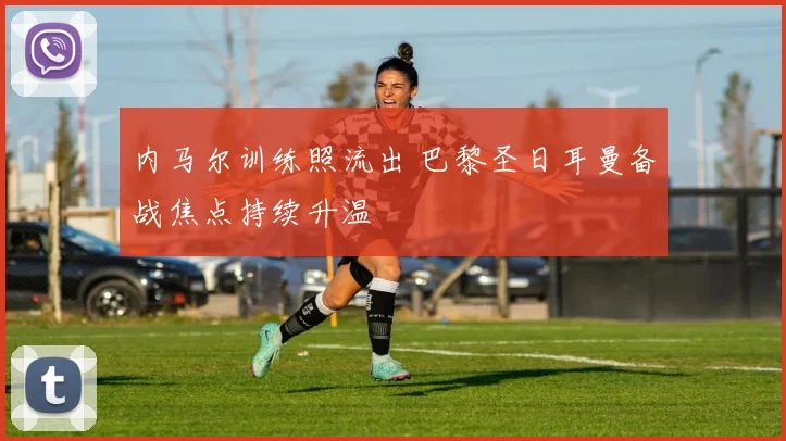 内马尔训练照流出 巴黎圣日耳曼备战焦点持续升温