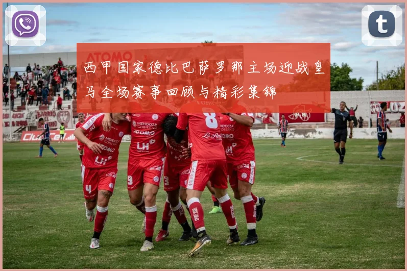 西甲国家德比巴萨罗那主场迎战皇马全场赛事回顾与精彩集锦