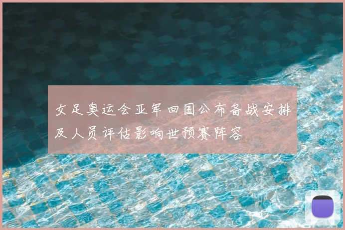女足奥运会亚军回国公布备战安排及人员评估影响世预赛阵容