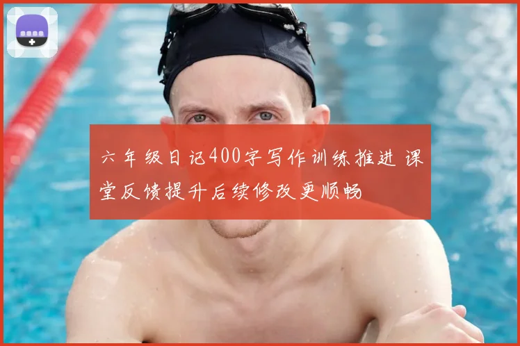 六年级日记400字写作训练推进 课堂反馈提升后续修改更顺畅