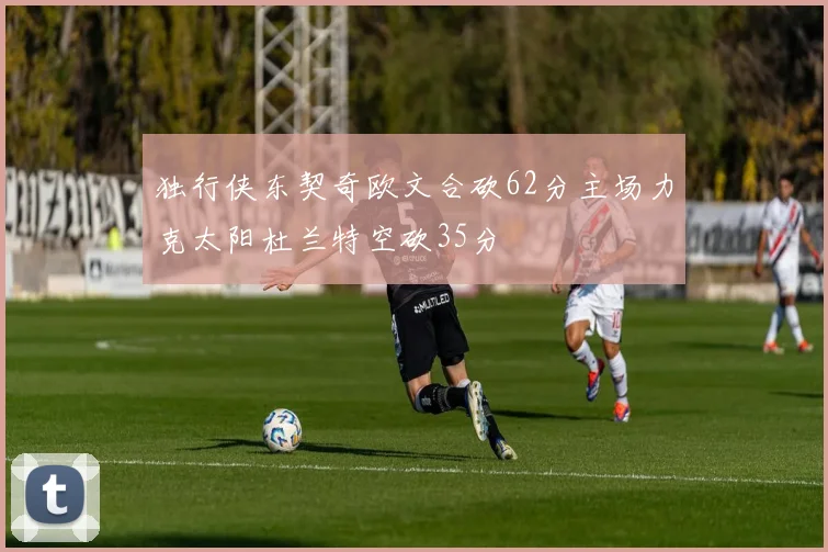独行侠东契奇欧文合砍62分主场力克太阳杜兰特空砍35分